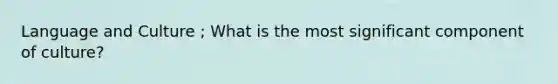 Language and Culture ; What is the most significant component of culture?