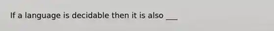 If a language is decidable then it is also ___