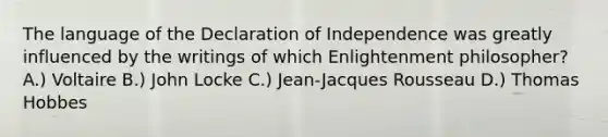 The language of the Declaration of Independence was greatly influenced by the writings of which Enlightenment philosopher? A.) Voltaire B.) John Locke C.) Jean-Jacques Rousseau D.) Thomas Hobbes