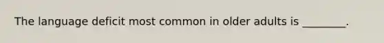 The language deficit most common in older adults is ________.
