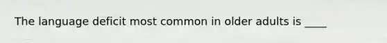 The language deficit most common in older adults is ____