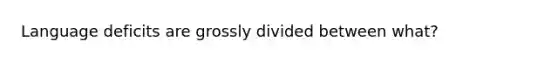 Language deficits are grossly divided between what?