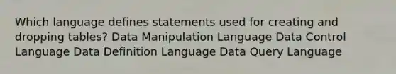 Which language defines statements used for creating and dropping tables? Data Manipulation Language Data Control Language Data Definition Language Data Query Language