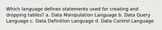 Which language defines statements used for creating and dropping tables? a. Data Manipulation Language b. Data Query Language c. Data Definition Language d. Data Control Language