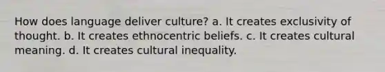 How does language deliver culture? a. It creates exclusivity of thought. b. It creates ethnocentric beliefs. c. It creates cultural meaning. d. It creates cultural inequality.