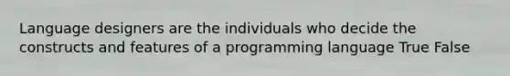 Language designers are the individuals who decide the constructs and features of a programming language True False