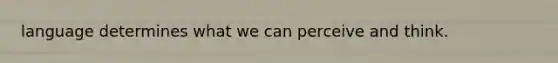 language determines what we can perceive and think.