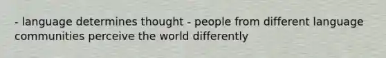 - language determines thought - people from different language communities perceive the world differently