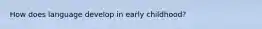 How does language develop in early childhood?
