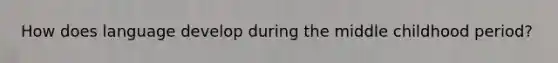 How does language develop during the middle childhood period?