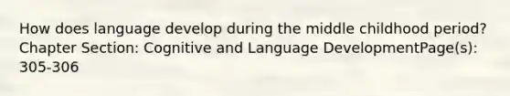 How does language develop during the middle childhood period?Chapter Section: Cognitive and Language DevelopmentPage(s): 305-306