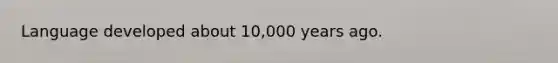 Language developed about 10,000 years ago.