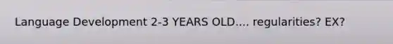 Language Development 2-3 YEARS OLD.... regularities? EX?
