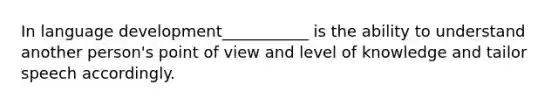 In language development___________ is the ability to understand another person's point of view and level of knowledge and tailor speech accordingly.