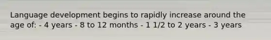 Language development begins to rapidly increase around the age of: - 4 years - 8 to 12 months - 1 1/2 to 2 years - 3 years