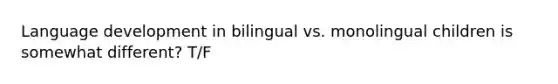 Language development in bilingual vs. monolingual children is somewhat different? T/F