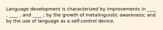 Language development is characterized by improvements in ____ , ____ , and ____ ; by the growth of metalinguistic awareness; and by the use of language as a self-control device.