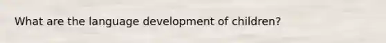 What are the language development of children?