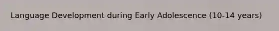 Language Development during Early Adolescence (10-14 years)