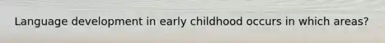 Language development in early childhood occurs in which areas?