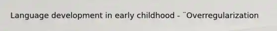 Language development in early childhood - ¨Overregularization