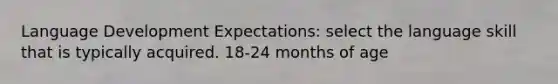 Language Development Expectations: select the language skill that is typically acquired. 18-24 months of age