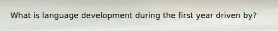 What is language development during the first year driven by?