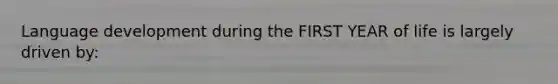 Language development during the FIRST YEAR of life is largely driven by: