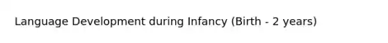 Language Development during Infancy (Birth - 2 years)