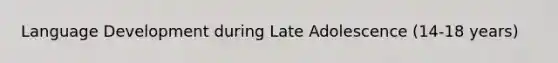 Language Development during Late Adolescence (14-18 years)