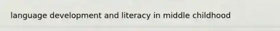 language development and literacy in middle childhood