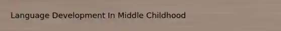 Language Development In Middle Childhood