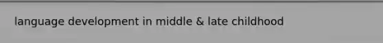 language development in middle & late childhood