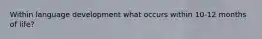 Within language development what occurs within 10-12 months of life?