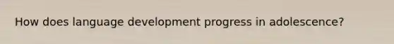 How does language development progress in adolescence?