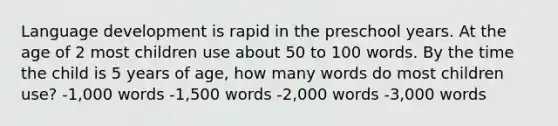 Language development is rapid in the preschool years. At the age of 2 most children use about 50 to 100 words. By the time the child is 5 years of age, how many words do most children use? -1,000 words -1,500 words -2,000 words -3,000 words