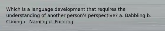 Which is a language development that requires the understanding of another person's perspective? a. Babbling b. Cooing c. Naming d. Pointing