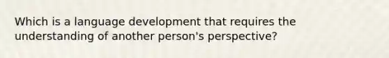 Which is a language development that requires the understanding of another person's perspective?