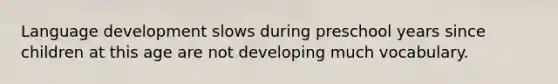 Language development slows during preschool years since children at this age are not developing much vocabulary.