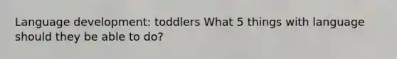 Language development: toddlers What 5 things with language should they be able to do?