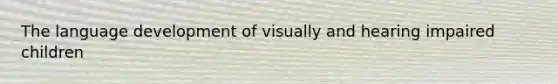 The language development of visually and hearing impaired children