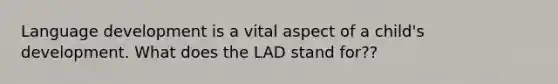 Language development is a vital aspect of a child's development. What does the LAD stand for??