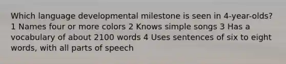 Which language developmental milestone is seen in 4-year-olds? 1 Names four or more colors 2 Knows simple songs 3 Has a vocabulary of about 2100 words 4 Uses sentences of six to eight words, with all parts of speech