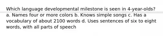 Which language developmental milestone is seen in 4-year-olds? a. Names four or more colors b. Knows simple songs c. Has a vocabulary of about 2100 words d. Uses sentences of six to eight words, with all parts of speech