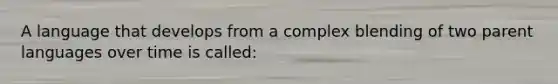 A language that develops from a complex blending of two parent languages over time is called: