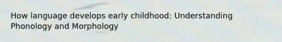 How language develops early childhood: Understanding Phonology and Morphology