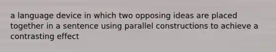 a language device in which two opposing ideas are placed together in a sentence using parallel constructions to achieve a contrasting effect