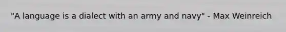 "A language is a dialect with an army and navy" - Max Weinreich