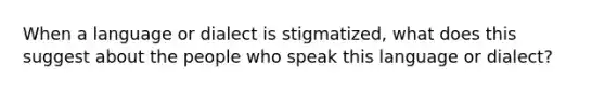 When a language or dialect is stigmatized, what does this suggest about the people who speak this language or dialect?