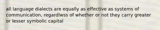 all language dialects are equally as effective as systems of communication, regardlwss of whether or not they carry greater or lesser symbolic capital